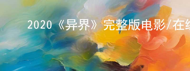 ﻿陈述东发布﻿2020《异界》完整版电影/在线观看/百度云-美剧天堂